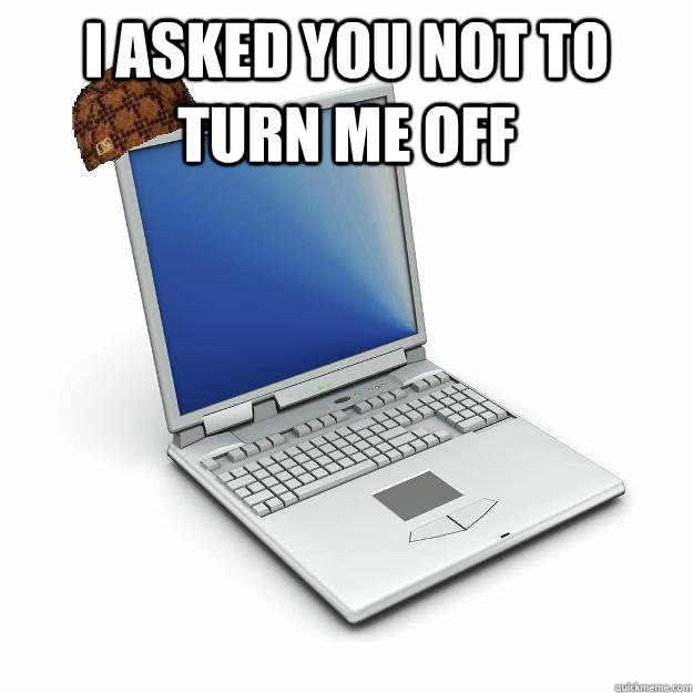 I asked you not to turn me off   Scumbag computer