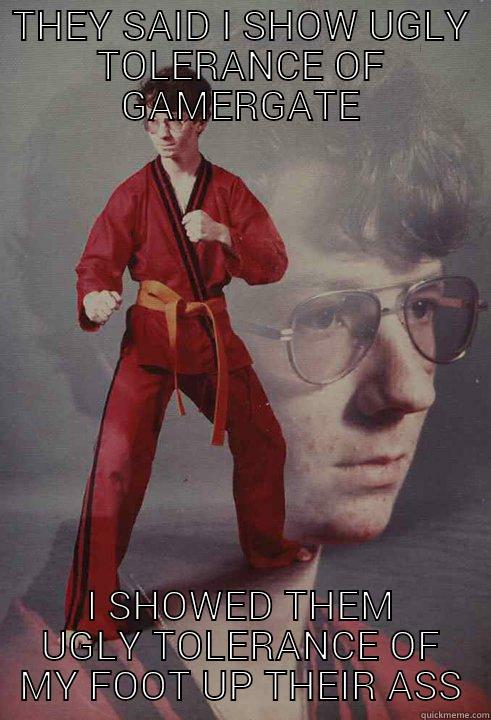 THEY SAID I SHOW UGLY TOLERANCE OF GAMERGATE I SHOWED THEM UGLY TOLERANCE OF MY FOOT UP THEIR ASS Karate Kyle