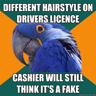Different hairstyle on drivers licence cashier will still think it's a fake  Paranoid Parrot