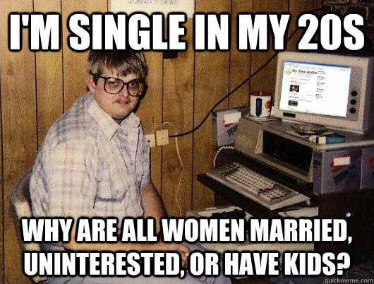 I'm single in my 20s Why are all women married, uninterested, or have kids?  20 Something Single Guy