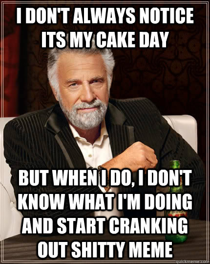 I don't always notice its my cake day but when I do, I don't know what I'm doing and start cranking out shitty meme  The Most Interesting Man In The World