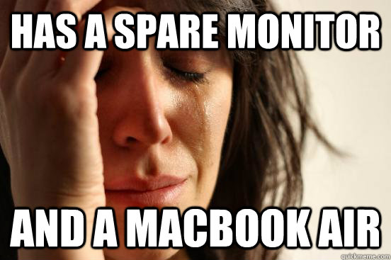 HAS A SPARE MONITOR AND A MACBOOK AIR   First World Problems