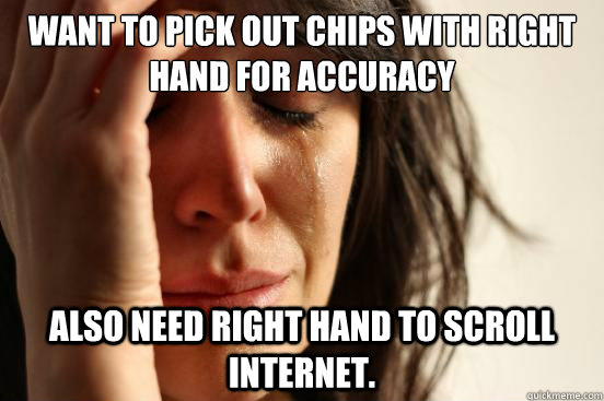 Want to pick out chips with right hand for accuracy Also need right hand to scroll internet. - Want to pick out chips with right hand for accuracy Also need right hand to scroll internet.  First World Problems