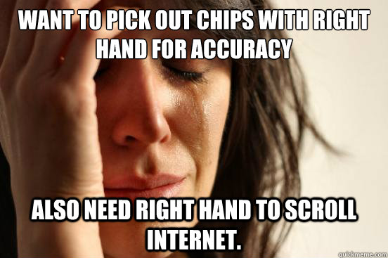 Want to pick out chips with right hand for accuracy Also need right hand to scroll internet.  First World Problems