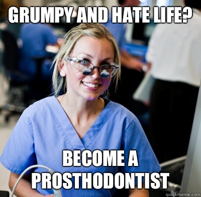 Grumpy and hate life? Become a prosthodontist  overworked dental student