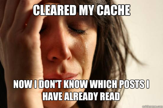 cleared my cache Now I don't know which posts I have already read   First World Problems