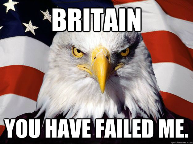 BRITAIN YOU HAVE FAILED ME.  One-up America