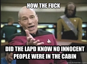 How the fuck did the LAPD know no innocent people were in the cabin  Annoyed Picard