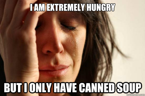 I am extremely hungry  but I only have canned soup  First World Problems