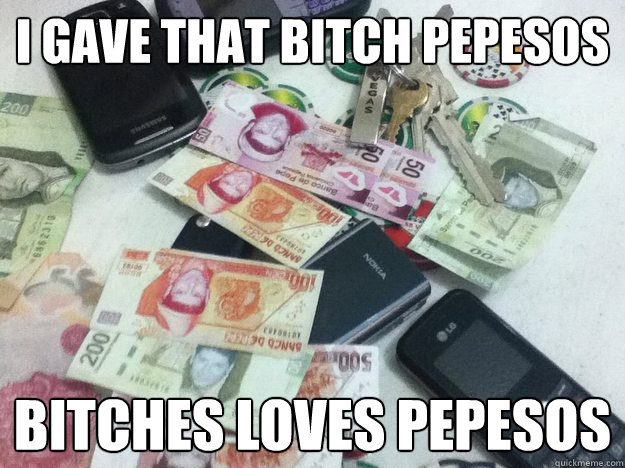 I gave that bitch pepesos Bitches loves Pepesos  Pepe