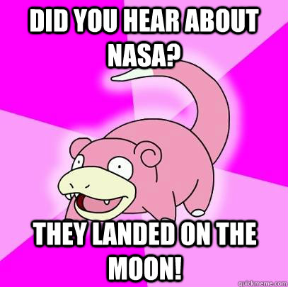 Did you hear about NASA? They landed on the moon!  Slowpoke
