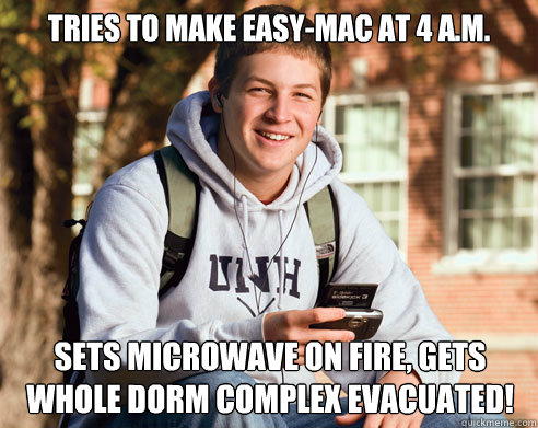 Tries to make Easy-Mac at 4 A.m. Sets microwave on fire, gets whole dorm complex evacuated!  College Freshman