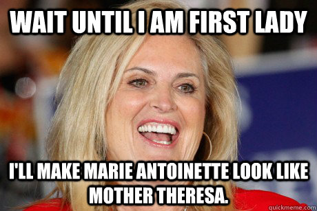 Wait until I am First Lady I'll make Marie Antoinette look like Mother Theresa. - Wait until I am First Lady I'll make Marie Antoinette look like Mother Theresa.  Ann Romney - Let them eat cake.