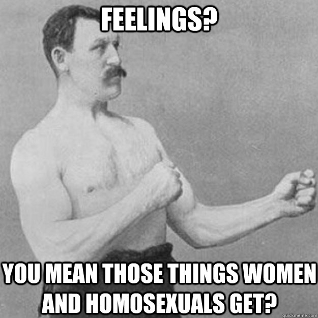 Feelings? you mean those things women and homosexuals get?  overly manly man
