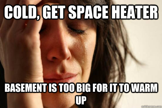 Cold, get space heater basement is too big for it to warm up  First World Problems