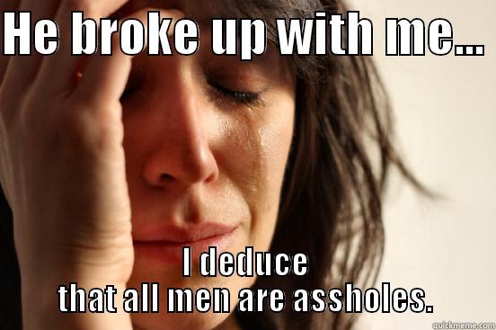 HE BROKE UP WITH ME...  I DEDUCE THAT ALL MEN ARE ASSHOLES. First World Problems
