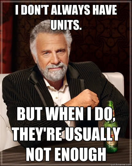 I don't always have units. But when I do, they're usually not enough  The Most Interesting Man In The World