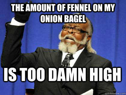 The amount of fennel on my onion bagel is too damn high  Its too damn high