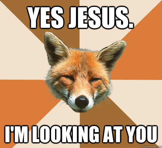 yes jesus. i'm looking at you  Condescending Fox