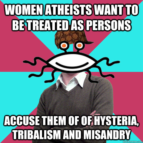 Women atheists want to be treated as persons accuse them of of hysteria, tribalism and misandry  Scumbag Privilege Denying rAtheism