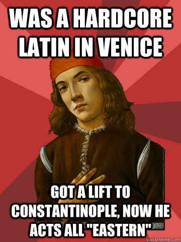 was a hardcore latin in venice got a lift to constantinople, now he acts all 