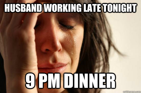 Husband working late tonight 9 pm dinner  First World Problems
