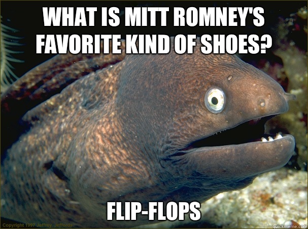 What is Mitt Romney's favorite kind of shoes? Flip-flops  Bad Joke Eel
