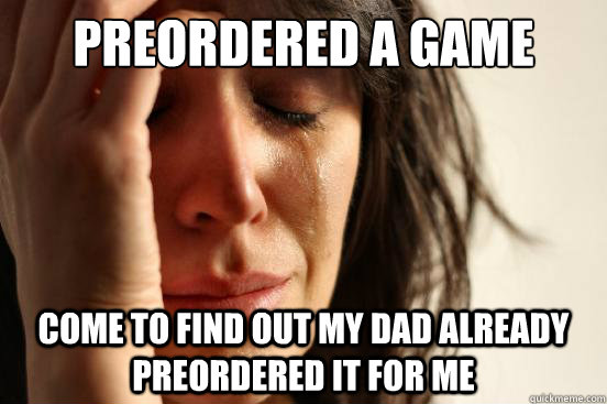 preordered a game come to find out my dad already preordered it for me  First World Problems