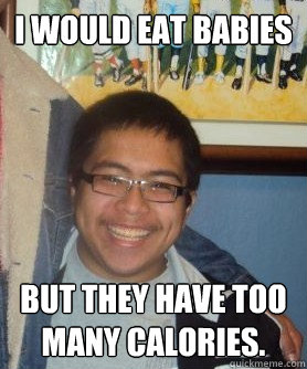 I would eat babies But they have too many calories.  