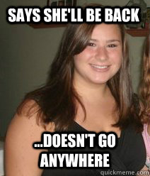 Says she'll be back ...Doesn't go anywhere - Says she'll be back ...Doesn't go anywhere  Whered you go