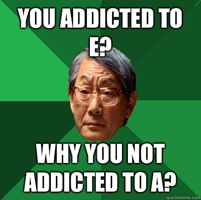 You addicted to E? Why you not addicted to A?  High Expectations Asian Father