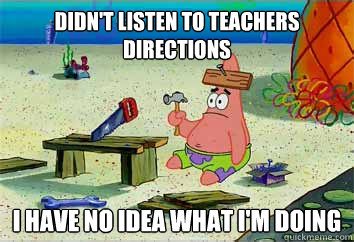 Didn't listen to teachers directions I have no idea what i'm doing  I have no idea what Im doing - Patrick Star
