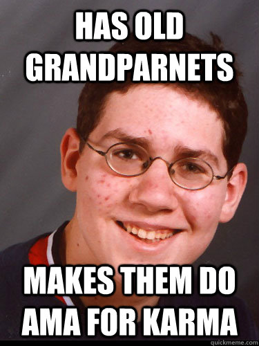 Has old grandparnets Makes them do AMA FOR KARMA - Has old grandparnets Makes them do AMA FOR KARMA  15 year old reddiot