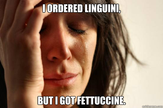 I ordered linguini,  but i got fettuccine.   First World Problems