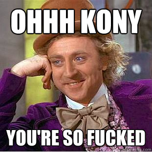 Ohhh kony you're so fucked  Condescending Wonka