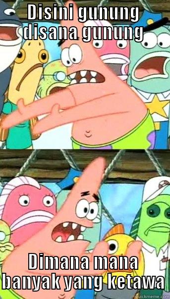 DISINI GUNUNG DISANA GUNUNG DIMANA MANA BANYAK YANG KETAWA Push it somewhere else Patrick