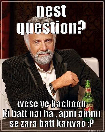 NEST QUESTION? WESE YE BACHOON KI BATT NAI HA , APNI AMMI SE ZARA BATT KARWAO :P The Most Interesting Man In The World
