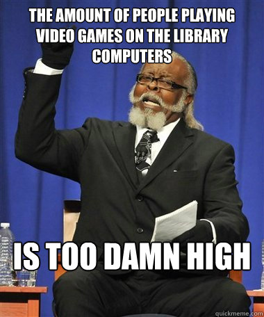 The amount of people playing video games on the library computers Is too damn high - The amount of people playing video games on the library computers Is too damn high  Rent Is Too Damn High Guy