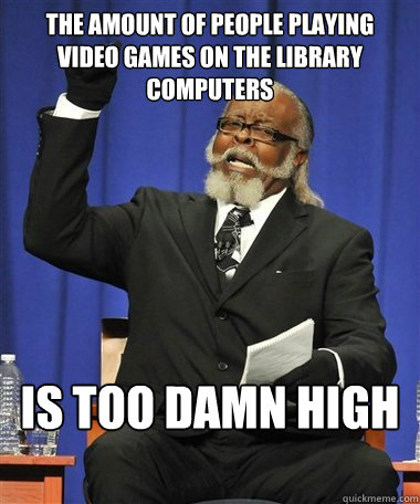 The amount of people playing video games on the library computers Is too damn high  Rent Is Too Damn High Guy