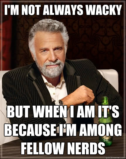 I'm not always wacky But when I am it's because I'm among fellow nerds  The Most Interesting Man In The World