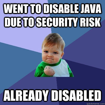 Went to disable Java due to security risk Already Disabled - Went to disable Java due to security risk Already Disabled  Success Kid