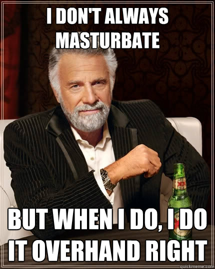 I don't always masturbate but when I do, I do it overhand right  The Most Interesting Man In The World