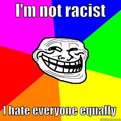 not racist -      I'M NOT RACIST        I HATE EVERYONE EQUALLY  Troll Face