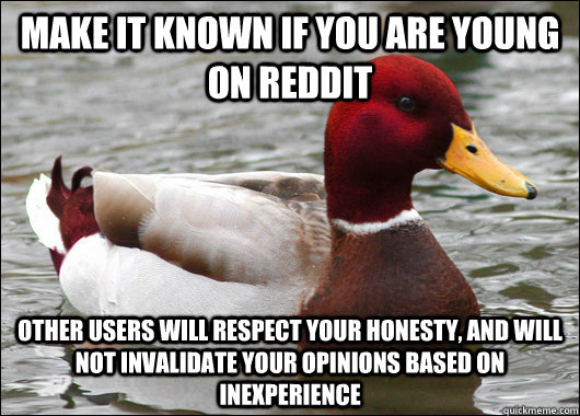 Make it known if you are young on reddit Other users will respect your honesty, and will not invalidate your opinions based on inexperience  Malicious Advice Mallard