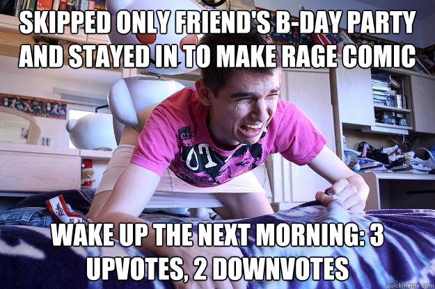 skipped only friend's b-day party and stayed in to make rage comic wake up the next morning: 3 upvotes, 2 downvotes  