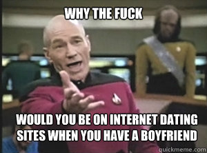 why the fuck would you be on internet dating sites when you have a boyfriend  Annoyed Picard