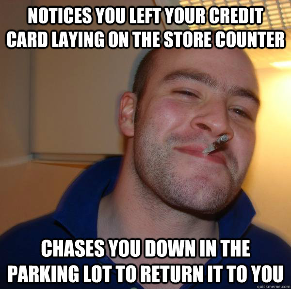 notices you left your credit card laying on the store counter chases you down in the parking lot to return it to you - notices you left your credit card laying on the store counter chases you down in the parking lot to return it to you  Misc