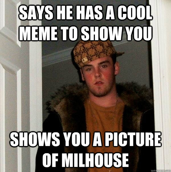 Says he has a cool meme to show you Shows you a picture of milhouse  Scumbag Steve