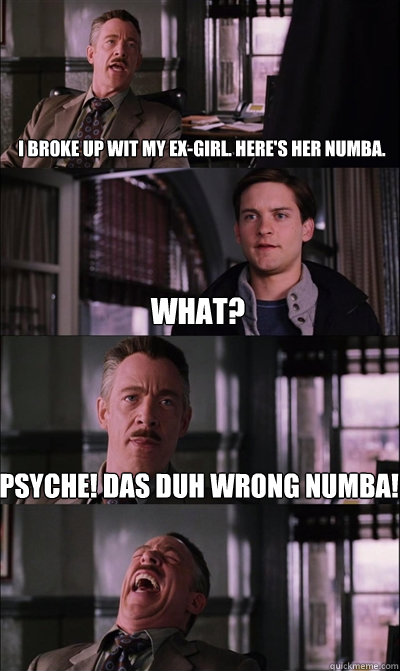 I broke up wit my ex-girl. Here's her numba. What? PSYCHE! DAS DUH WRONG NUMBA!   JJ Jameson