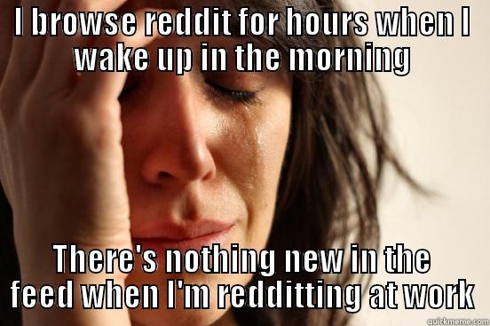 I BROWSE REDDIT FOR HOURS WHEN I WAKE UP IN THE MORNING THERE'S NOTHING NEW IN THE FEED WHEN I'M REDDITTING AT WORK First World Problems